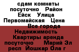 сдам комнаты посуточно › Район ­ Ейск › Улица ­ Первомайская › Цена ­ 2 000 - Все города Недвижимость » Квартиры аренда посуточно   . Марий Эл респ.,Йошкар-Ола г.